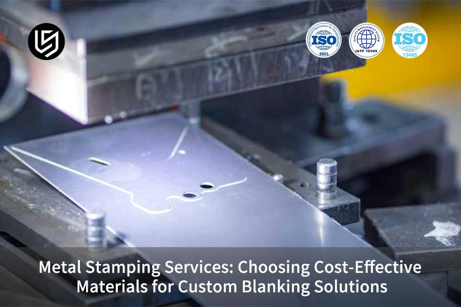 Metal Stamping Services: Choosing Cost-Effective Materials for Custom Blanking Solutions