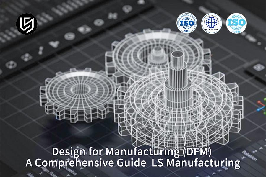 Design For Manufacturing (DFM): A Comprehensive Guide | LS Manufacturing