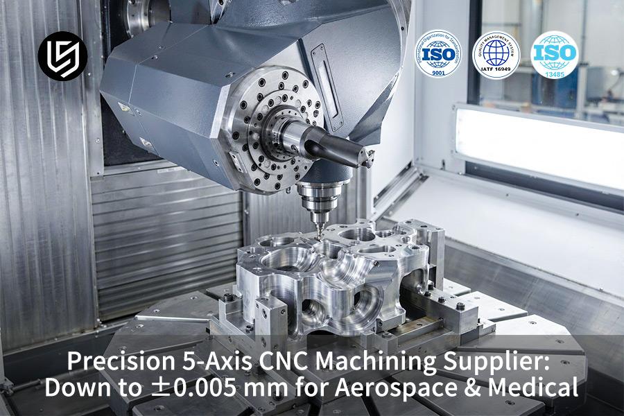 Precision 5-Axis CNC Machining Supplier: Down To ±0.005 mm For Aerospace & Medical